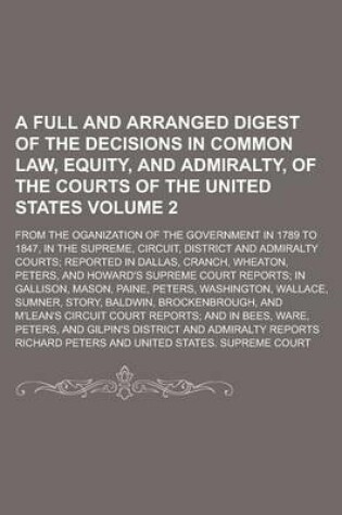 Cover of A Full and Arranged Digest of the Decisions in Common Law, Equity, and Admiralty, of the Courts of the United States; From the Oganization of the Go