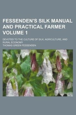 Cover of Fessenden's Silk Manual and Practical Farmer Volume 1; Devoted to the Culture of Silk, Agriculture, and Rural Economy