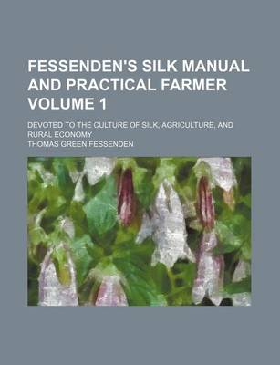 Book cover for Fessenden's Silk Manual and Practical Farmer Volume 1; Devoted to the Culture of Silk, Agriculture, and Rural Economy