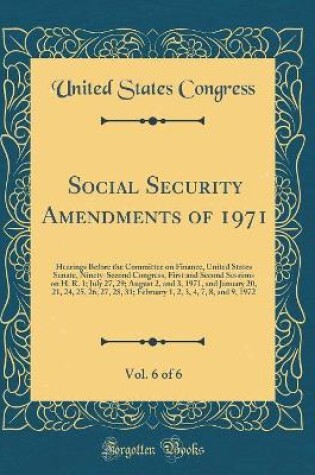 Cover of Social Security Amendments of 1971, Vol. 6 of 6: Hearings Before the Committee on Finance, United States Senate, Ninety-Second Congress, First and Second Sessions on H. R. 1; July 27, 29; August 2, and 3, 1971, and January 20, 21, 24, 25, 26, 27, 28, 31;