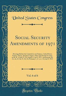 Book cover for Social Security Amendments of 1971, Vol. 6 of 6: Hearings Before the Committee on Finance, United States Senate, Ninety-Second Congress, First and Second Sessions on H. R. 1; July 27, 29; August 2, and 3, 1971, and January 20, 21, 24, 25, 26, 27, 28, 31;