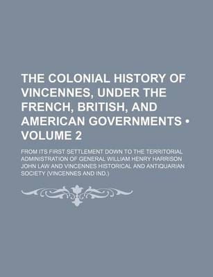 Book cover for The Colonial History of Vincennes, Under the French, British, and American Governments (Volume 2); From Its First Settlement Down to the Territorial Administration of General William Henry Harrison