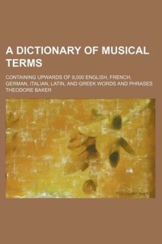 Cover of A Dictionary of Musical Terms; Containing Upwards of 9,000 English, French, German, Italian, Latin, and Greek Words and Phrases