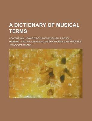 Book cover for A Dictionary of Musical Terms; Containing Upwards of 9,000 English, French, German, Italian, Latin, and Greek Words and Phrases