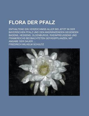 Book cover for Flora Der Pfalz; Enthaltend Ein Verzeichniss Aller Bis Jetzt in Der Bayerischen Pfalz Und Den Angranzenden Gegenden Badens, Hessens, Oldenburgs, Rhein