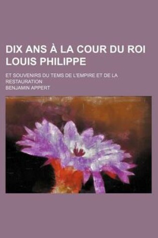 Cover of Dix ANS a la Cour Du Roi Louis Philippe; Et Souvenirs Du Tems de L'Empire Et de La Restauration