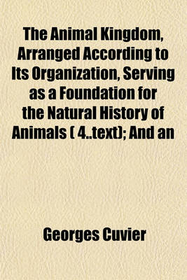 Book cover for The Animal Kingdom, Arranged According to Its Organization, Serving as a Foundation for the Natural History of Animals ( 4..Text); And an