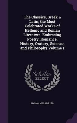 Book cover for The Classics, Greek & Latin; The Most Celebrated Works of Hellenic and Roman Literatvre, Embracing Poetry, Romance, History, Oratory, Science, and Philosophy Volume 1