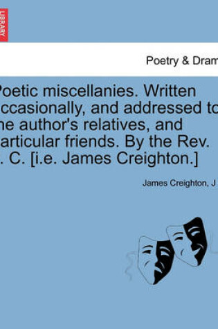 Cover of Poetic Miscellanies. Written Occasionally, and Addressed to the Author's Relatives, and Particular Friends. by the REV. J. C. [I.E. James Creighton.]