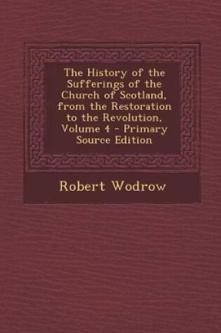 Cover of The History of the Sufferings of the Church of Scotland, from the Restoration to the Revolution, Volume 4 - Primary Source Edition