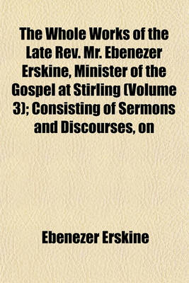 Book cover for The Whole Works of the Late REV. Mr. Ebenezer Erskine, Minister of the Gospel at Stirling (Volume 3); Consisting of Sermons and Discourses, on the Most Important and Interesting Subjects