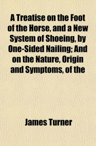 Cover of A Treatise on the Foot of the Horse, and a New System of Shoeing, by One-Sided Nailing; And on the Nature, Origin and Symptoms, of the