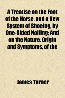 Book cover for A Treatise on the Foot of the Horse, and a New System of Shoeing, by One-Sided Nailing; And on the Nature, Origin and Symptoms, of the