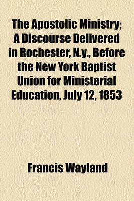 Book cover for The Apostolic Ministry; A Discourse Delivered in Rochester, N.Y., Before the New York Baptist Union for Ministerial Education, July 12, 1853