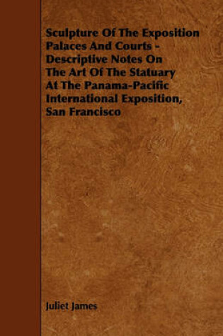 Cover of Sculpture Of The Exposition Palaces And Courts - Descriptive Notes On The Art Of The Statuary At The Panama-Pacific International Exposition, San Francisco