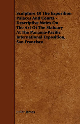 Book cover for Sculpture Of The Exposition Palaces And Courts - Descriptive Notes On The Art Of The Statuary At The Panama-Pacific International Exposition, San Francisco