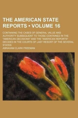 Cover of The American State Reports (Volume 16); Containing the Cases of General Value and Authority Subsequent to Those Contained in the "American Decisions" and the "American Reports" Decided in the Courts of Last Resort of the Several States