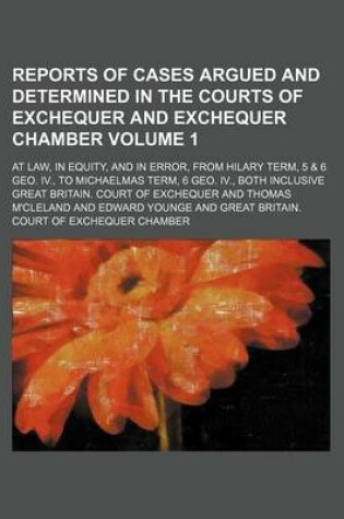 Cover of Reports of Cases Argued and Determined in the Courts of Exchequer and Exchequer Chamber Volume 1; At Law, in Equity, and in Error, from Hilary Term, 5 & 6 Geo. IV., to Michaelmas Term, 6 Geo. IV., Both Inclusive