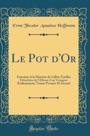 Cover of Le Pot d'Or: Fantaisie A la Manière de Callot; Feuilles Détachées de l'Album d'un Voyageur Enthousiaste; Tomes Premier Et Second (Classic Reprint)