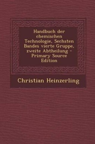 Cover of Handbuch Der Chemischen Technologie, Sechsten Bandes Vierte Gruppe, Zweite Abtheilung - Primary Source Edition