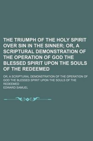 Cover of The Triumph of the Holy Spirit Over Sin in the Sinner; Or, a Scriptural Demonstration of the Operation of God the Blessed Spirit Upon the Souls of the Redeemed. Or, a Scriptural Demonstration of the Operation of God the Blessed Spirit Upon the Souls of the Red