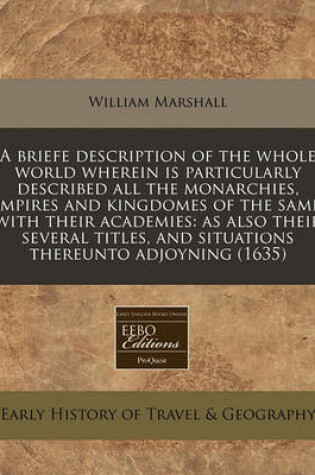 Cover of A Briefe Description of the Whole World Wherein Is Particularly Described All the Monarchies, Empires and Kingdomes of the Same, with Their Academies