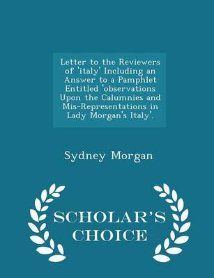 Book cover for Letter to the Reviewers of 'Italy' Including an Answer to a Pamphlet Entitled 'Observations Upon the Calumnies and MIS-Representations in Lady Morgan's Italy'. - Scholar's Choice Edition