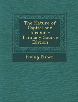 Book cover for The Nature of Capital and Income - Primary Source Edition