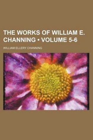 Cover of The Works of William E. Channing (Volume 5-6)