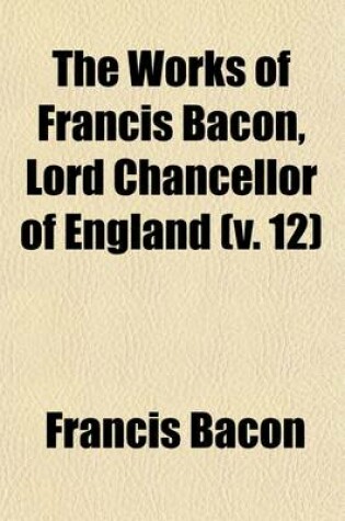 Cover of The Works of Francis Bacon, Lord Chancellor of England (Volume 12)