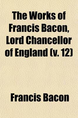 Book cover for The Works of Francis Bacon, Lord Chancellor of England (Volume 12)