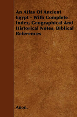 Cover of An Atlas Of Ancient Egypt - With Complete Index, Geographical And Historical Notes, Biblical References