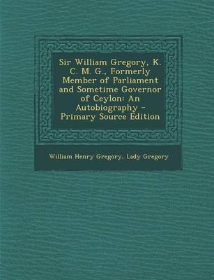 Book cover for Sir William Gregory, K. C. M. G., Formerly Member of Parliament and Sometime Governor of Ceylon