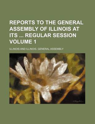 Book cover for Reports to the General Assembly of Illinois at Its Regular Session Volume 1