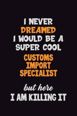 Cover of I Never Dreamed I would Be A Super Cool Customs Import Specialist But Here I Am Killing It