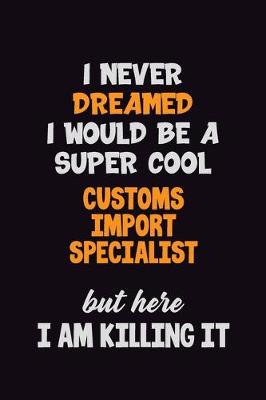 Book cover for I Never Dreamed I would Be A Super Cool Customs Import Specialist But Here I Am Killing It