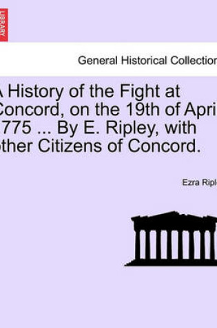 Cover of A History of the Fight at Concord, on the 19th of April, 1775 ... by E. Ripley, with Other Citizens of Concord.