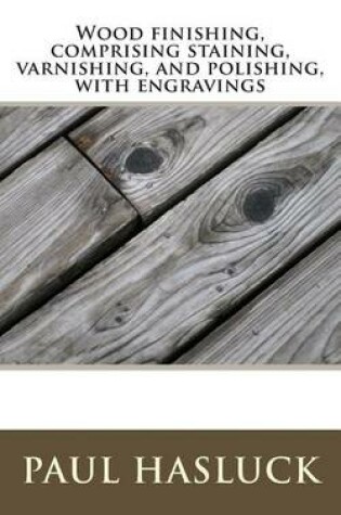 Cover of Wood Finishing, Comprising Staining, Varnishing, and Polishing, with Engravings