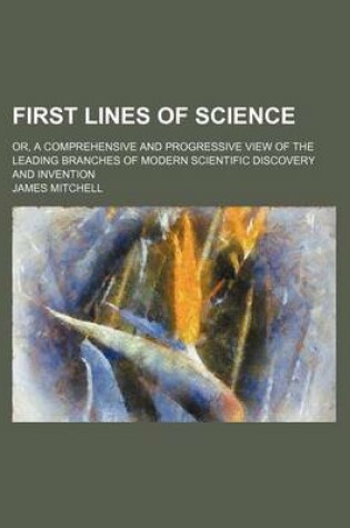 Cover of First Lines of Science; Or, a Comprehensive and Progressive View of the Leading Branches of Modern Scientific Discovery and Invention