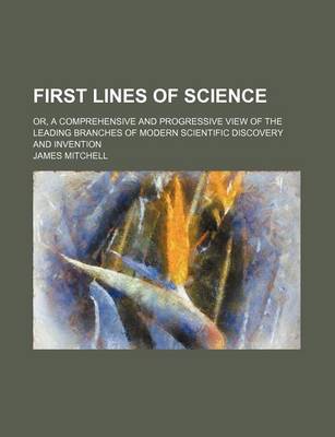 Book cover for First Lines of Science; Or, a Comprehensive and Progressive View of the Leading Branches of Modern Scientific Discovery and Invention