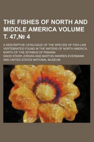 Cover of The Fishes of North and Middle America Volume . 47, 4; A Descriptive Catalogue of the Species of Fish-Like Vertebrates Found in the Waters of North Am
