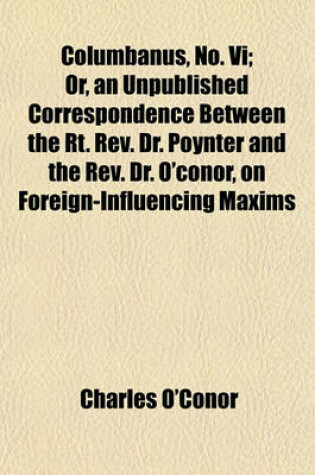 Cover of Columbanus, No. VI; Or, an Unpublished Correspondence Between the Rt. REV. Dr. Poynter and the REV. Dr. O'Conor, on Foreign-Influencing Maxims