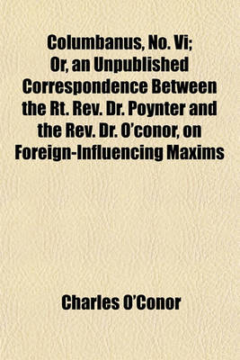 Book cover for Columbanus, No. VI; Or, an Unpublished Correspondence Between the Rt. REV. Dr. Poynter and the REV. Dr. O'Conor, on Foreign-Influencing Maxims