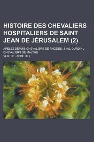 Cover of Histoire Des Chevaliers Hospitaliers de Saint Jean de Jerusalem; Apelez Depuis Chevaliers de Rhodes, & Aujourd'hui Chevaliers de Malthe (2 )