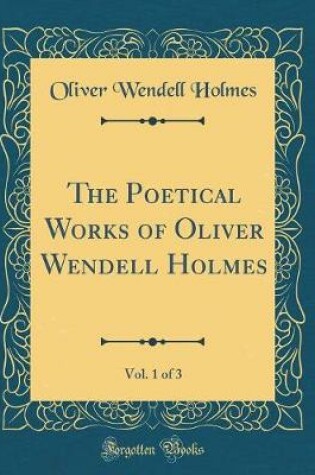 Cover of The Poetical Works of Oliver Wendell Holmes, Vol. 1 of 3 (Classic Reprint)