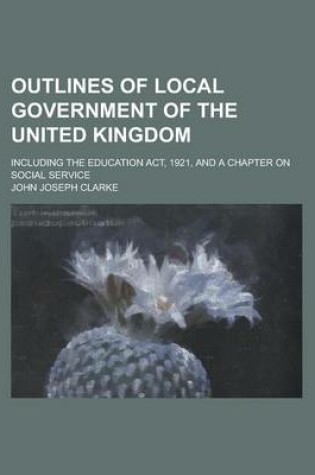 Cover of Outlines of Local Government of the United Kingdom; Including the Education ACT, 1921, and a Chapter on Social Service