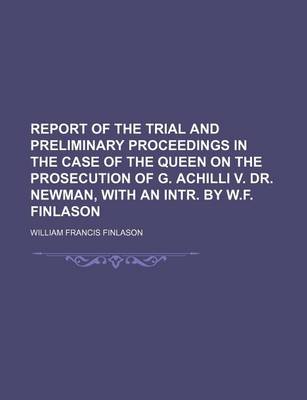 Book cover for Report of the Trial and Preliminary Proceedings in the Case of the Queen on the Prosecution of G. Achilli V. Dr. Newman, with an Intr. by W.F. Finlason