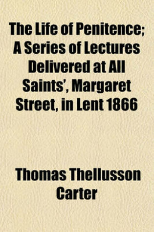 Cover of The Life of Penitence; A Series of Lectures Delivered at All Saints', Margaret Street, in Lent 1866