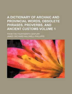 Book cover for A Dictionary of Archaic and Provincial Words, Obsolete Phrases, Proverbs, and Ancient Customs Volume 1; From the Fourteenth Century
