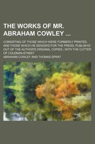 Cover of The Works of Mr. Abraham Cowley; Consisting of Those Which Were Formerly Printed, and Those Which He Design'd for the Press, Publish'd Out of the Author's Original Copies; With the Cutter of Coleman-Street